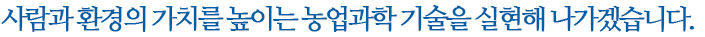 사람과 환경의 가치를 높이는 농업과학 기술을 실현해 나가겠습니다.